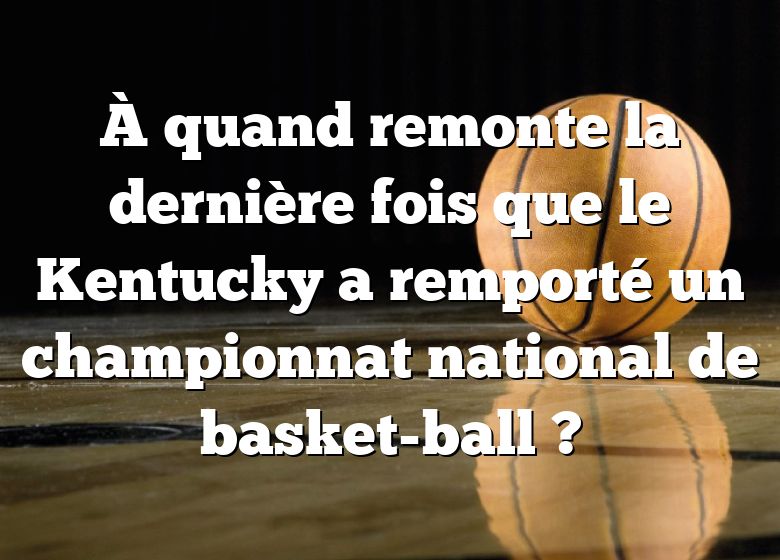 À quand remonte la dernière fois que le Kentucky a remporté un championnat national de basket-ball ?